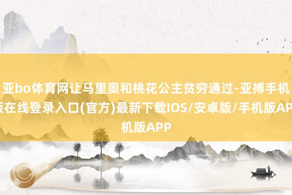 亚bo体育网让马里奥和桃花公主贫穷通过-亚搏手机版在线登录入口(官方)最新下载IOS/安卓版/手机版APP