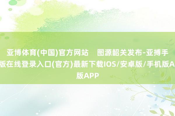 亚博体育(中国)官方网站    图源韶关发布-亚搏手机版在线登录入口(官方)最新下载IOS/安卓版/手机版APP