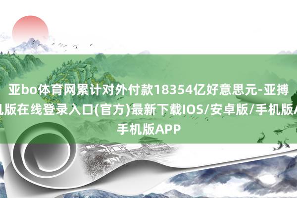 亚bo体育网累计对外付款18354亿好意思元-亚搏手机版在线登录入口(官方)最新下载IOS/安卓版/手机版APP