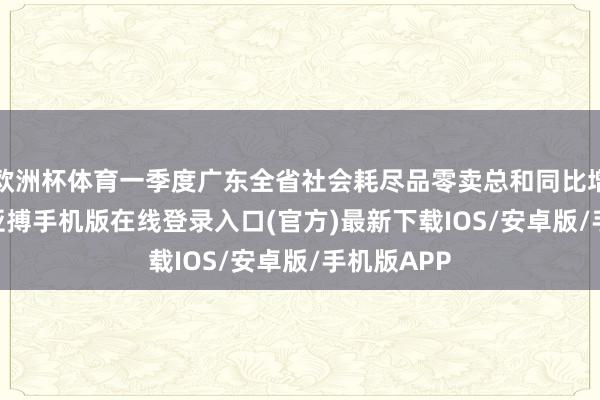 欧洲杯体育一季度广东全省社会耗尽品零卖总和同比增长2.5%-亚搏手机版在线登录入口(官方)最新下载IOS/安卓版/手机版APP