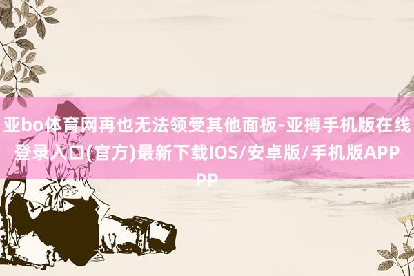 亚bo体育网再也无法领受其他面板-亚搏手机版在线登录入口(官方)最新下载IOS/安卓版/手机版APP
