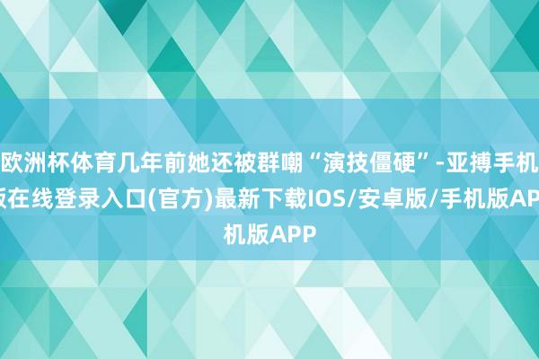 欧洲杯体育几年前她还被群嘲“演技僵硬”-亚搏手机版在线登录入口(官方)最新下载IOS/安卓版/手机版APP