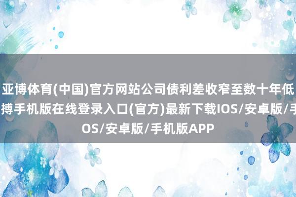 亚博体育(中国)官方网站公司债利差收窄至数十年低点隔壁-亚搏手机版在线登录入口(官方)最新下载IOS/安卓版/手机版APP