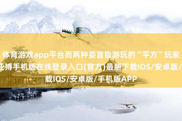 体育游戏app平台而两种姿首皆游玩的“平方”玩家只好40%-亚搏手机版在线登录入口(官方)最新下载IOS/安卓版/手机版APP