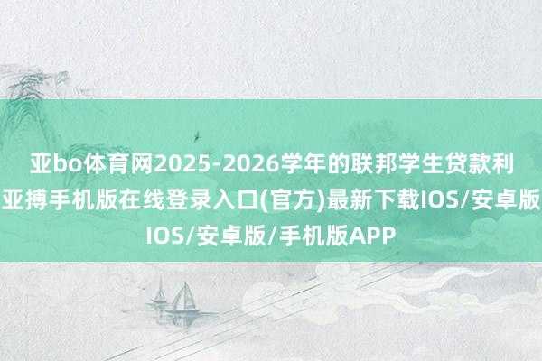 亚bo体育网2025-2026学年的联邦学生贷款利率可能微降-亚搏手机版在线登录入口(官方)最新下载IOS/安卓版/手机版APP