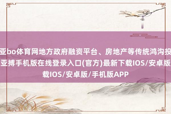 亚bo体育网地方政府融资平台、房地产等传统鸿沟投资卤莽显著-亚搏手机版在线登录入口(官方)最新下载IOS/安卓版/手机版APP
