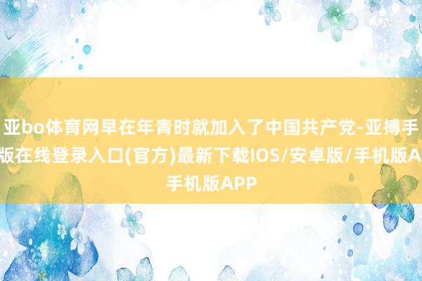 亚bo体育网早在年青时就加入了中国共产党-亚搏手机版在线登录入口(官方)最新下载IOS/安卓版/手机版APP