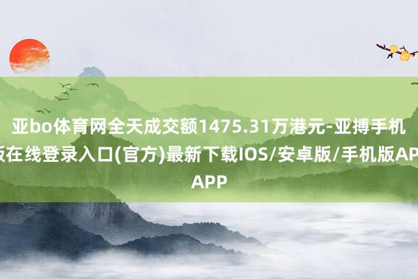 亚bo体育网全天成交额1475.31万港元-亚搏手机版在线登录入口(官方)最新下载IOS/安卓版/手机版APP