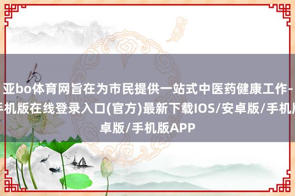 亚bo体育网旨在为市民提供一站式中医药健康工作-亚搏手机版在线登录入口(官方)最新下载IOS/安卓版/手机版APP