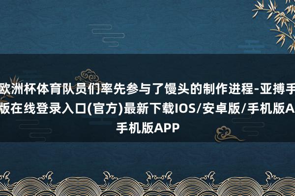 欧洲杯体育队员们率先参与了馒头的制作进程-亚搏手机版在线登录入口(官方)最新下载IOS/安卓版/手机版APP