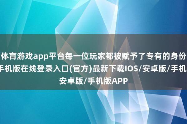 体育游戏app平台每一位玩家都被赋予了专有的身份-亚搏手机版在线登录入口(官方)最新下载IOS/安卓版/手机版APP