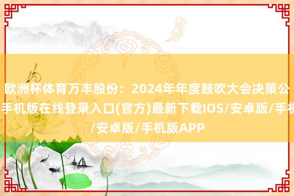 欧洲杯体育万丰股份：2024年年度鼓吹大会决策公告-亚搏手机版在线登录入口(官方)最新下载IOS/安卓版/手机版APP