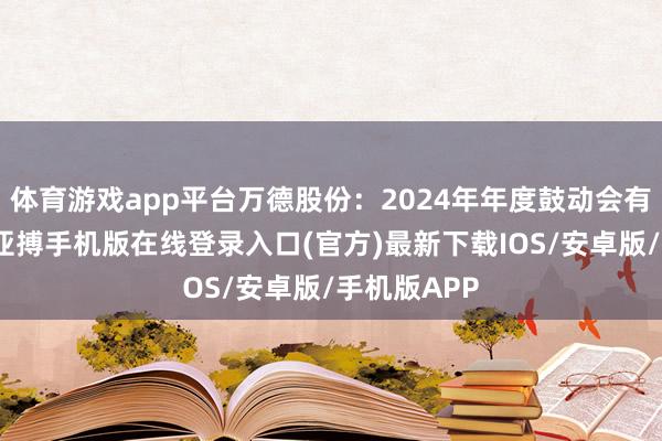 体育游戏app平台万德股份：2024年年度鼓动会有打算公告-亚搏手机版在线登录入口(官方)最新下载IOS/安卓版/手机版APP