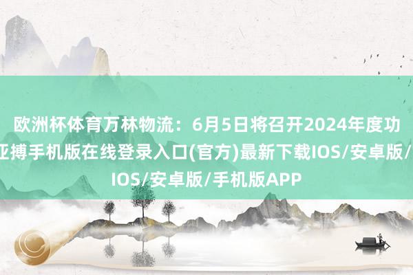 欧洲杯体育万林物流：6月5日将召开2024年度功绩诠释会-亚搏手机版在线登录入口(官方)最新下载IOS/安卓版/手机版APP