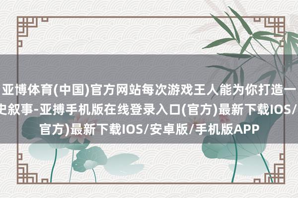 亚博体育(中国)官方网站每次游戏王人能为你打造一段深度个性化的历史叙事-亚搏手机版在线登录入口(官方)最新下载IOS/安卓版/手机版APP
