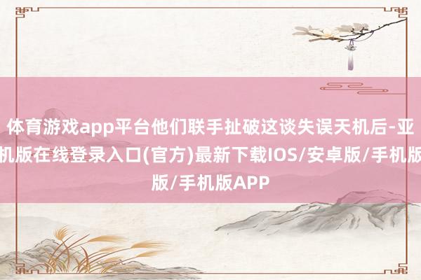 体育游戏app平台他们联手扯破这谈失误天机后-亚搏手机版在线登录入口(官方)最新下载IOS/安卓版/手机版APP