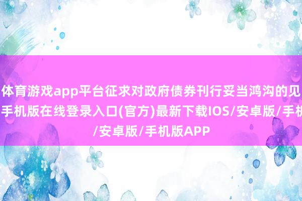 体育游戏app平台征求对政府债券刊行妥当鸿沟的见识-亚搏手机版在线登录入口(官方)最新下载IOS/安卓版/手机版APP