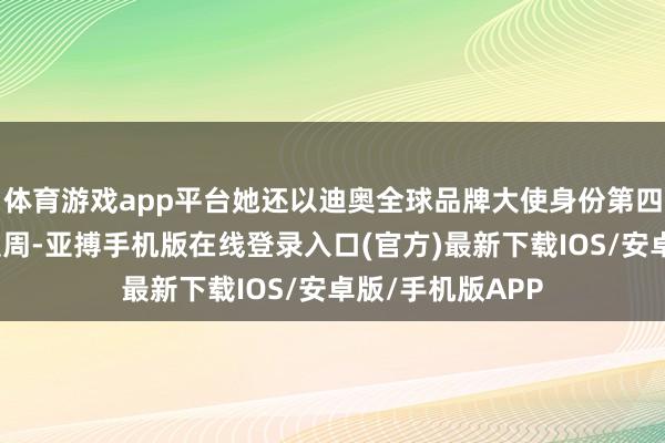 体育游戏app平台她还以迪奥全球品牌大使身份第四次亮相巴黎时装周-亚搏手机版在线登录入口(官方)最新下载IOS/安卓版/手机版APP