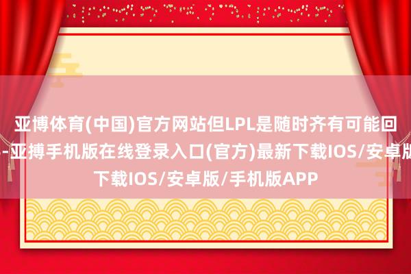亚博体育(中国)官方网站但LPL是随时齐有可能回转场面的敌手-亚搏手机版在线登录入口(官方)最新下载IOS/安卓版/手机版APP