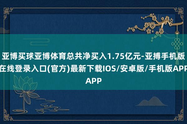 亚博买球亚博体育总共净买入1.75亿元-亚搏手机版在线登录入口(官方)最新下载IOS/安卓版/手机版APP