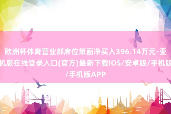 欧洲杯体育营业部席位策画净买入396.14万元-亚搏手机版在线登录入口(官方)最新下载IOS/安卓版/手机版APP