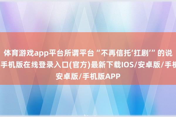 体育游戏app平台所谓平台“不再信托‘扛剧’”的说法-亚搏手机版在线登录入口(官方)最新下载IOS/安卓版/手机版APP