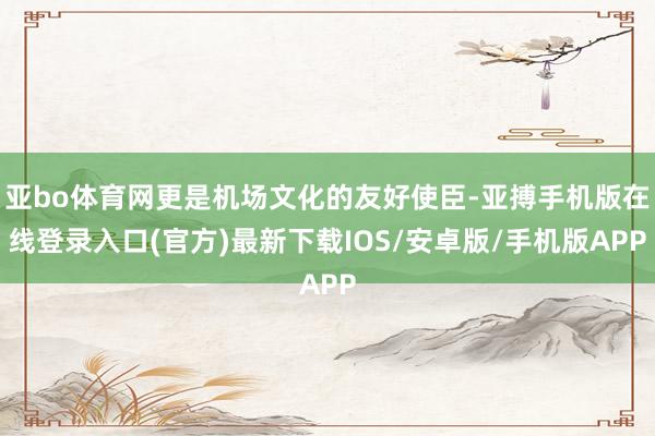 亚bo体育网更是机场文化的友好使臣-亚搏手机版在线登录入口(官方)最新下载IOS/安卓版/手机版APP