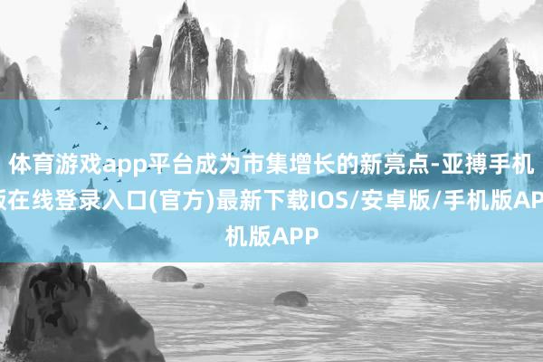 体育游戏app平台成为市集增长的新亮点-亚搏手机版在线登录入口(官方)最新下载IOS/安卓版/手机版APP