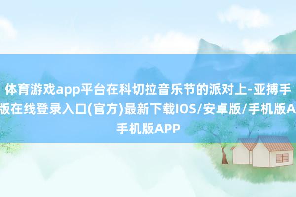 体育游戏app平台在科切拉音乐节的派对上-亚搏手机版在线登录入口(官方)最新下载IOS/安卓版/手机版APP