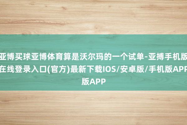 亚博买球亚博体育算是沃尔玛的一个试单-亚搏手机版在线登录入口(官方)最新下载IOS/安卓版/手机版APP