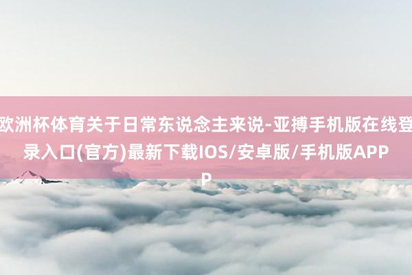 欧洲杯体育关于日常东说念主来说-亚搏手机版在线登录入口(官方)最新下载IOS/安卓版/手机版APP