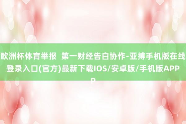 欧洲杯体育举报  第一财经告白协作-亚搏手机版在线登录入口(官方)最新下载IOS/安卓版/手机版APP
