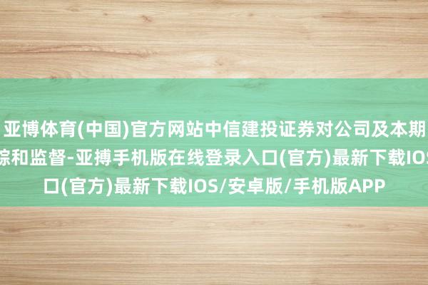 亚博体育(中国)官方网站中信建投证券对公司及本期债券情况进行抓续追踪和监督-亚搏手机版在线登录入口(官方)最新下载IOS/安卓版/手机版APP