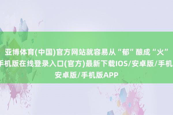 亚博体育(中国)官方网站就容易从“郁”酿成“火”-亚搏手机版在线登录入口(官方)最新下载IOS/安卓版/手机版APP