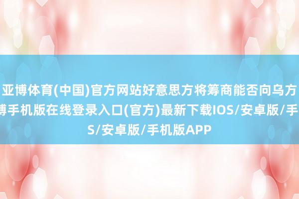 亚博体育(中国)官方网站好意思方将筹商能否向乌方提供-亚搏手机版在线登录入口(官方)最新下载IOS/安卓版/手机版APP