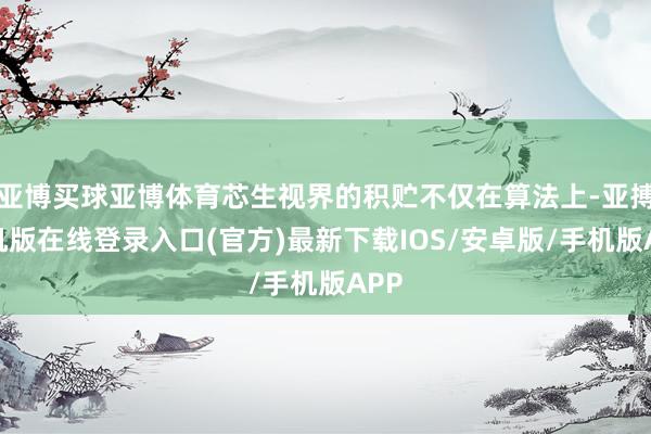 亚博买球亚博体育芯生视界的积贮不仅在算法上-亚搏手机版在线登录入口(官方)最新下载IOS/安卓版/手机版APP