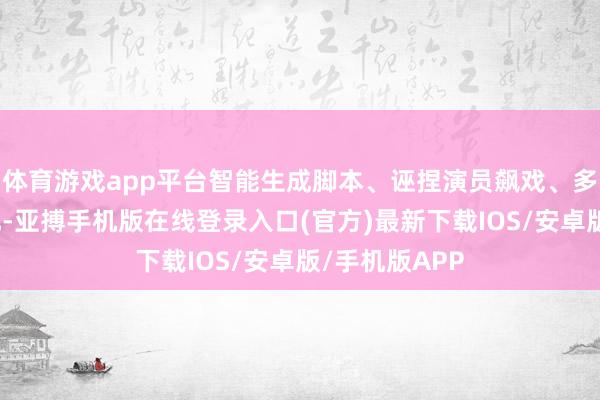 体育游戏app平台智能生成脚本、诬捏演员飙戏、多语种及时适配-亚搏手机版在线登录入口(官方)最新下载IOS/安卓版/手机版APP