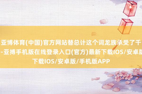 亚博体育(中国)官方网站替总计这个词龙族承受了千年的囚禁之苦-亚搏手机版在线登录入口(官方)最新下载IOS/安卓版/手机版APP