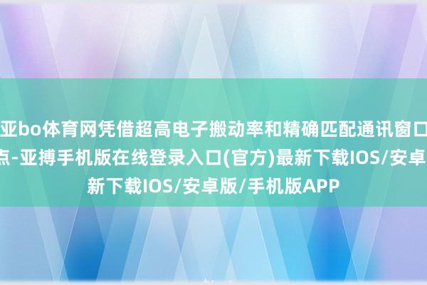 亚bo体育网凭借超高电子搬动率和精确匹配通讯窗口的凯旋带隙特点-亚搏手机版在线登录入口(官方)最新下载IOS/安卓版/手机版APP