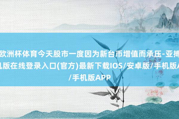 欧洲杯体育今天股市一度因为新台币增值而承压-亚搏手机版在线登录入口(官方)最新下载IOS/安卓版/手机版APP