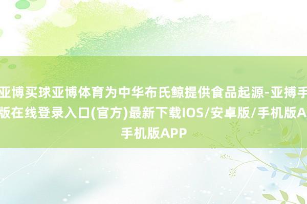 亚博买球亚博体育为中华布氏鲸提供食品起源-亚搏手机版在线登录入口(官方)最新下载IOS/安卓版/手机版APP