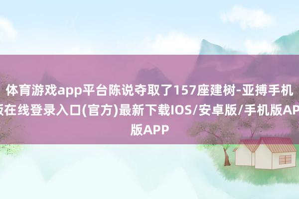 体育游戏app平台陈说夺取了157座建树-亚搏手机版在线登录入口(官方)最新下载IOS/安卓版/手机版APP