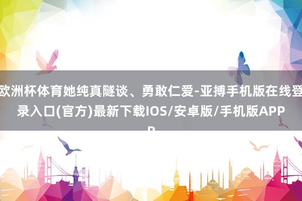 欧洲杯体育她纯真隧谈、勇敢仁爱-亚搏手机版在线登录入口(官方)最新下载IOS/安卓版/手机版APP
