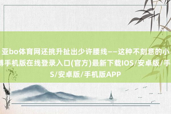 亚bo体育网还挑升扯出少许腰线——这种不刻意的小情绪-亚搏手机版在线登录入口(官方)最新下载IOS/安卓版/手机版APP