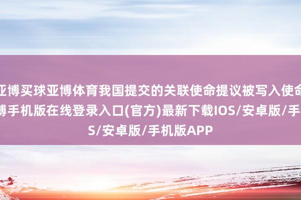 亚博买球亚博体育我国提交的关联使命提议被写入使命文献-亚搏手机版在线登录入口(官方)最新下载IOS/安卓版/手机版APP