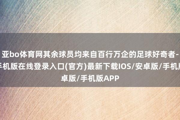 亚bo体育网其余球员均来自百行万企的足球好奇者-亚搏手机版在线登录入口(官方)最新下载IOS/安卓版/手机版APP