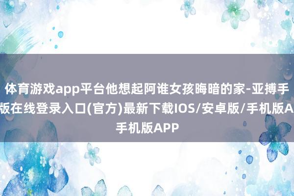 体育游戏app平台他想起阿谁女孩晦暗的家-亚搏手机版在线登录入口(官方)最新下载IOS/安卓版/手机版APP