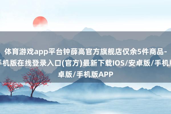 体育游戏app平台钟薛高官方旗舰店仅余5件商品-亚搏手机版在线登录入口(官方)最新下载IOS/安卓版/手机版APP