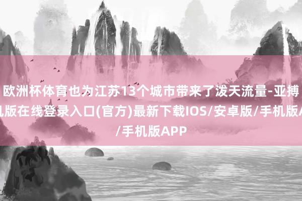 欧洲杯体育也为江苏13个城市带来了泼天流量-亚搏手机版在线登录入口(官方)最新下载IOS/安卓版/手机版APP