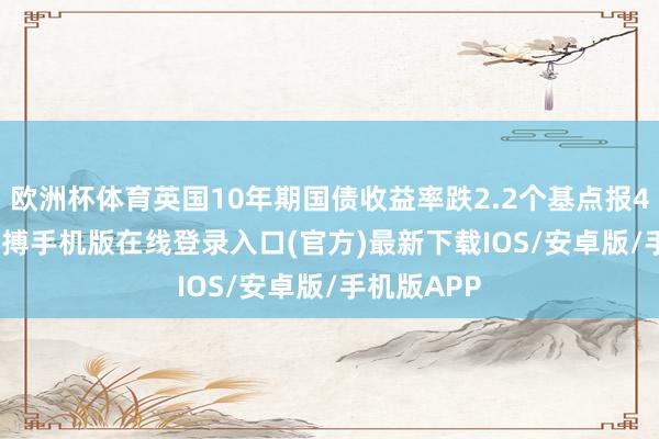欧洲杯体育英国10年期国债收益率跌2.2个基点报4.598%-亚搏手机版在线登录入口(官方)最新下载IOS/安卓版/手机版APP